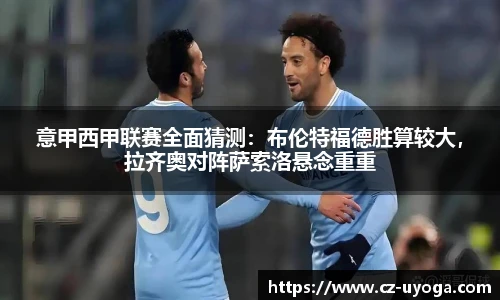意甲西甲联赛全面猜测：布伦特福德胜算较大，拉齐奥对阵萨索洛悬念重重
