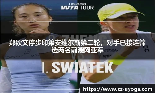 郑钦文停步印第安维尔斯第二轮，对手已接连筛选两名前澳网亚军