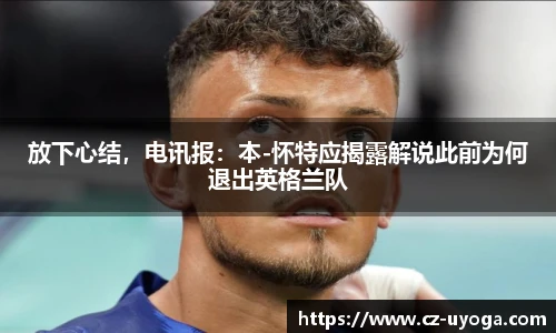 放下心结，电讯报：本-怀特应揭露解说此前为何退出英格兰队