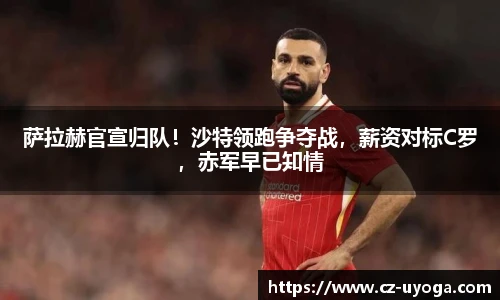 萨拉赫官宣归队！沙特领跑争夺战，薪资对标C罗，赤军早已知情